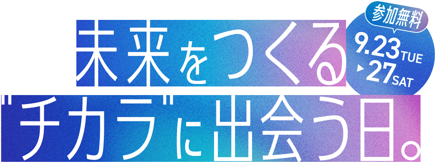 未来をつくる"チカラ"に出会う日。9.23 TUE-9.27 SAT 参加無料